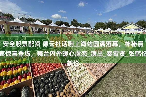 安全股票配资 德云社话剧上海站圆满落幕，神秘嘉宾惊喜登场，舞台内外暖心虐恋_演出_秦霄贤_张鹤伦