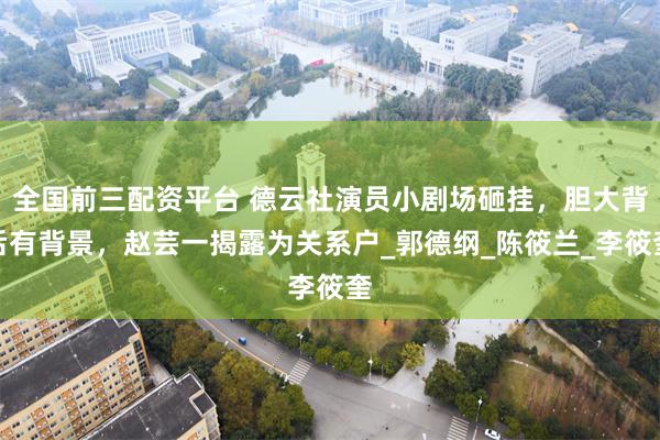 全国前三配资平台 德云社演员小剧场砸挂，胆大背后有背景，赵芸一揭露为关系户_郭德纲_陈筱兰_李筱奎