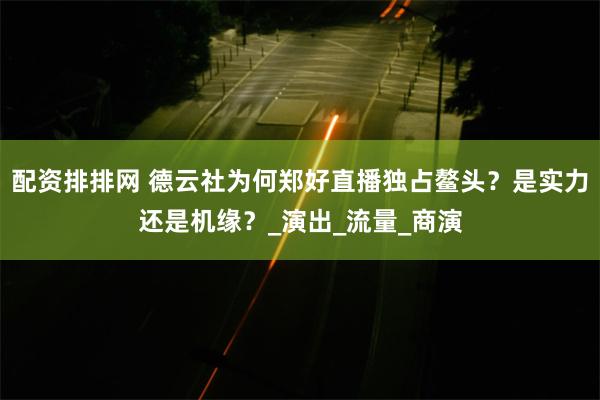 配资排排网 德云社为何郑好直播独占鳌头？是实力还是机缘？_演出_流量_商演