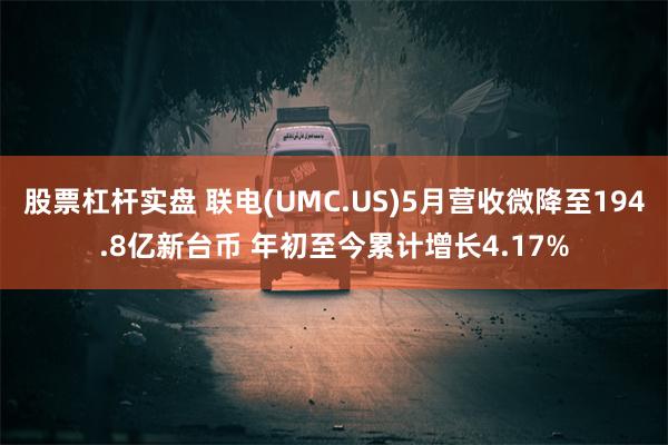 股票杠杆实盘 联电(UMC.US)5月营收微降至194.8亿新台币 年初至今累计增长4.17%