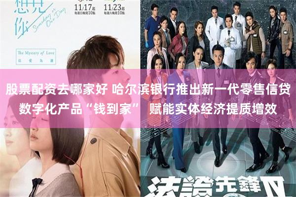 股票配资去哪家好 哈尔滨银行推出新一代零售信贷数字化产品“钱到家”  赋能实体经济提质增效