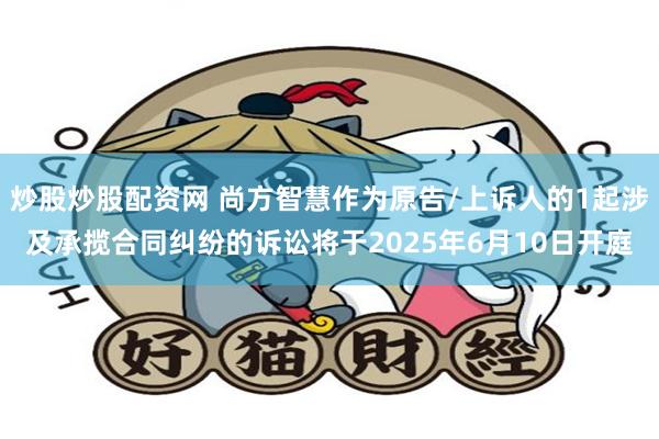 炒股炒股配资网 尚方智慧作为原告/上诉人的1起涉及承揽合同纠纷的诉讼将于2025年6月10日开庭