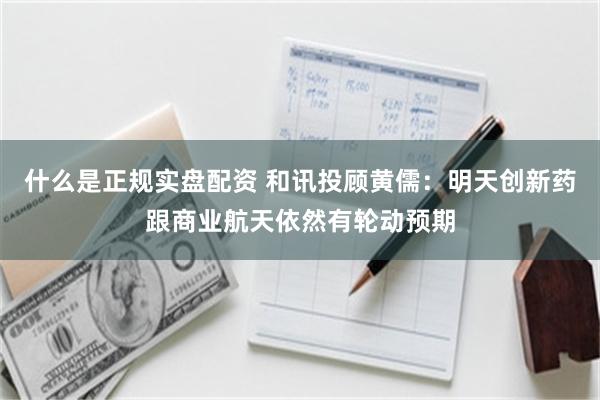 什么是正规实盘配资 和讯投顾黄儒：明天创新药跟商业航天依然有轮动预期