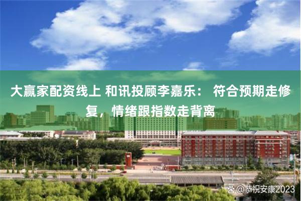 大赢家配资线上 和讯投顾李嘉乐： 符合预期走修复，情绪跟指数走背离