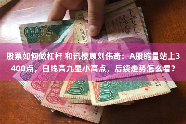 股票如何做杠杆 和讯投顾刘伟奇：A股缩量站上3400点，日线高九显小高点，后续走势怎么看？