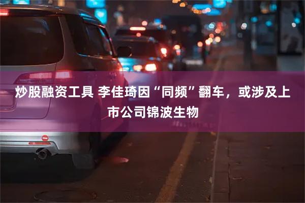 炒股融资工具 李佳琦因“同频”翻车，或涉及上市公司锦波生物