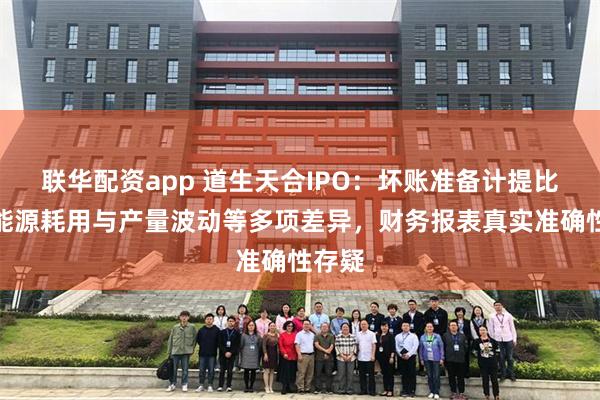 联华配资app 道生天合IPO：坏账准备计提比例、能源耗用与产量波动等多项差异，财务报表真实准确性存疑