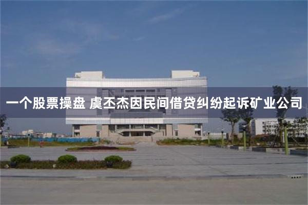 一个股票操盘 虞丕杰因民间借贷纠纷起诉矿业公司