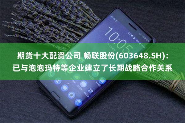 期货十大配资公司 畅联股份(603648.SH)：已与泡泡玛特等企业建立了长期战略合作关系