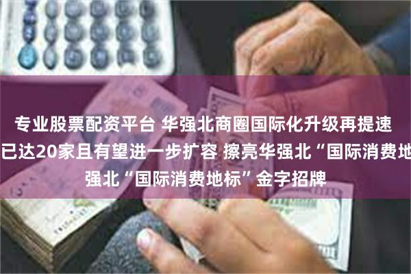 专业股票配资平台 华强北商圈国际化升级再提速 离境退税商店已达20家且有望进一步扩容 擦亮华强北“国际消费地标”金字招牌