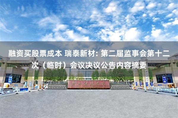 融资买股票成本 瑞泰新材: 第二届监事会第十二次（临时）会议决议公告内容摘要
