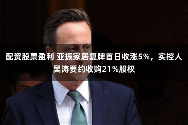 配资股票盈利 亚振家居复牌首日收涨5%，实控人吴涛要约收购21%股权