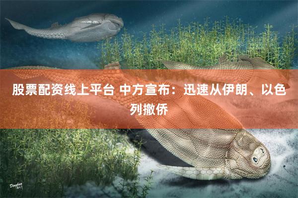 股票配资线上平台 中方宣布：迅速从伊朗、以色列撤侨