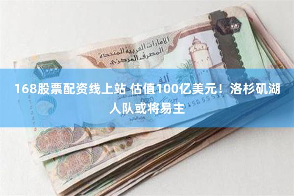 168股票配资线上站 估值100亿美元！洛杉矶湖人队或将易主