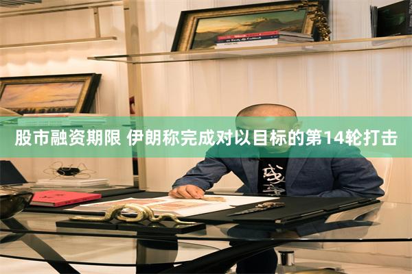 股市融资期限 伊朗称完成对以目标的第14轮打击