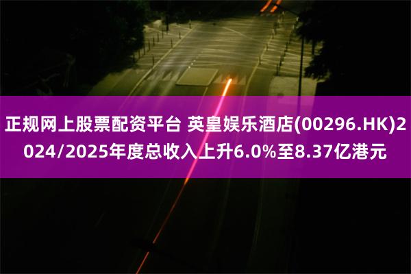 正规网上股票配资平台 英皇娱乐酒店(00296.HK)2024/2025年度总收入上升6.0%至8.37亿港元