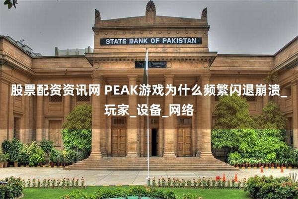 股票配资资讯网 PEAK游戏为什么频繁闪退崩溃_玩家_设备_网络