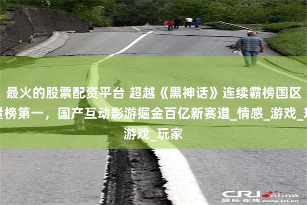 最火的股票配资平台 超越《黑神话》连续霸榜国区销量榜第一，国产互动影游掘金百亿新赛道_情感_游戏_玩家