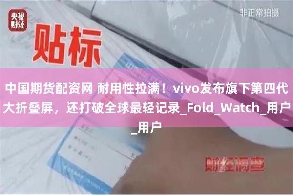 中国期货配资网 耐用性拉满！vivo发布旗下第四代大折叠屏，还打破全球最轻记录_Fold_Watch_用户