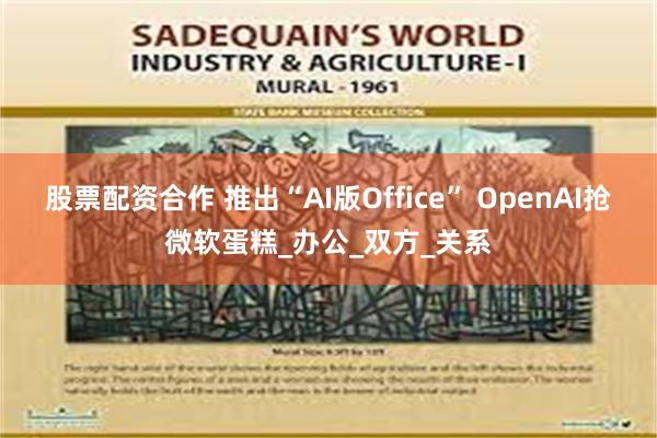 股票配资合作 推出“AI版Office” OpenAI抢微软蛋糕_办公_双方_关系
