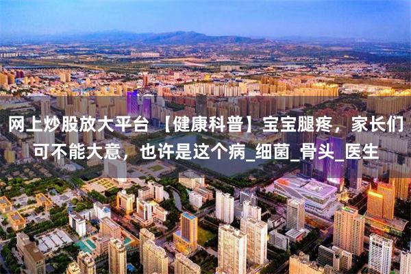 网上炒股放大平台 【健康科普】宝宝腿疼，家长们可不能大意，也许是这个病_细菌_骨头_医生
