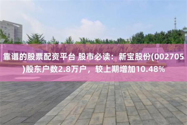 靠谱的股票配资平台 股市必读：新宝股份(002705)股东户数2.8万户，较上期增加10.48%