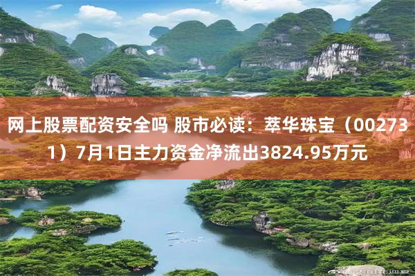 网上股票配资安全吗 股市必读：萃华珠宝（002731）7月1日主力资金净流出3824.95万元