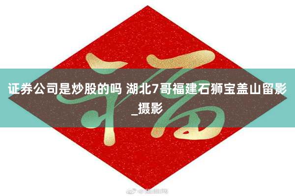 证券公司是炒股的吗 湖北7哥福建石狮宝盖山留影_摄影