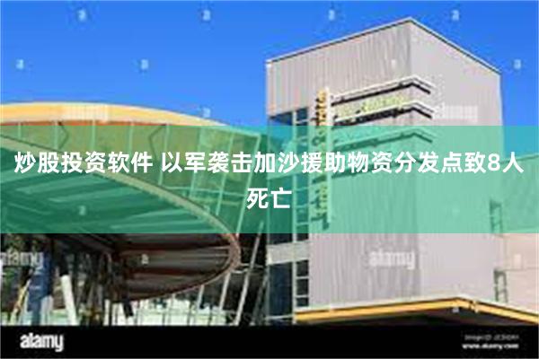 炒股投资软件 以军袭击加沙援助物资分发点致8人死亡