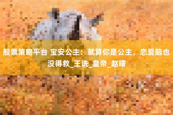 股票策略平台 宝安公主：就算你是公主，恋爱脑也没得救_王诜_皇帝_赵曙